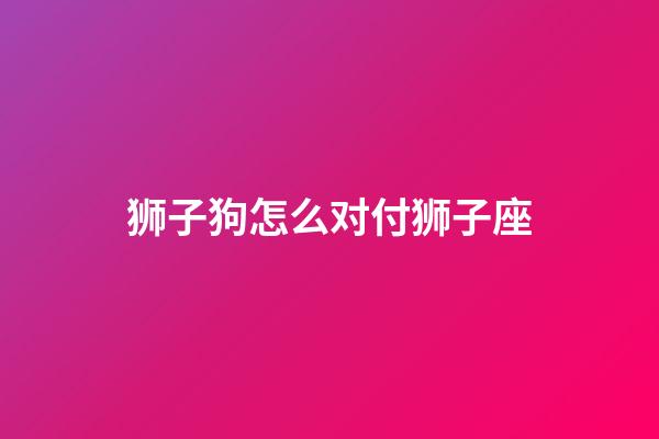 狮子狗怎么对付狮子座