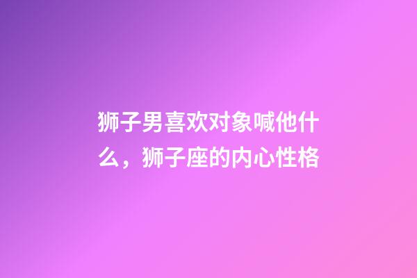 狮子男喜欢对象喊他什么，狮子座的内心性格-第1张-观点-玄机派