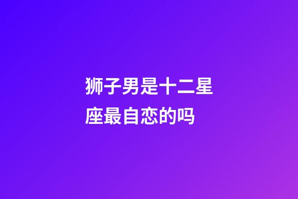 狮子男是十二星座最自恋的吗-第1张-星座运势-玄机派