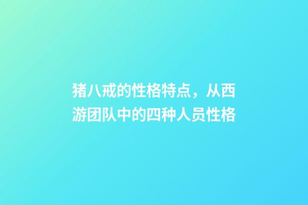 猪八戒的性格特点，从西游团队中的四种人员性格-第1张-观点-玄机派