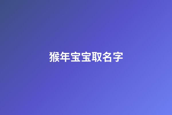 猴年宝宝取名字(猴宝宝取名字大全)-第1张-宝宝起名-玄机派