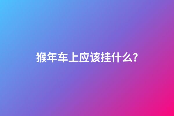 猴年车上应该挂什么？