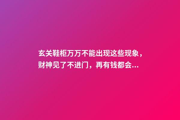 玄关鞋柜万万不能出现这些现象，财神见了不进门，再有钱都会住穷