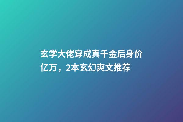 玄学大佬穿成真千金后身价亿万，2本玄幻爽文推荐-第1张-观点-玄机派