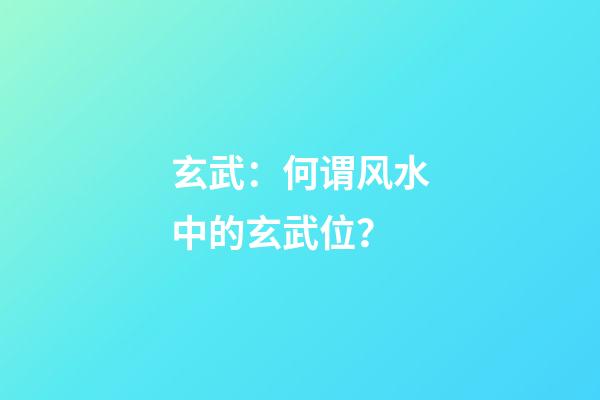 玄武：何谓风水中的玄武位？