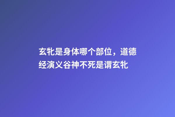 玄牝是身体哪个部位，道德经演义(10)谷神不死是谓玄牝-第1张-观点-玄机派