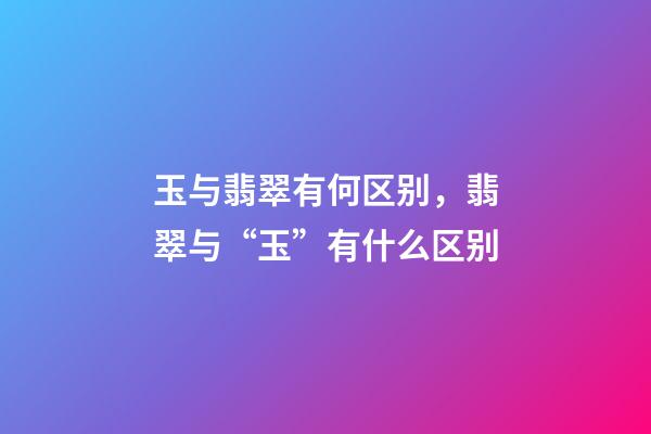 玉与翡翠有何区别，翡翠与“玉”有什么区别-第1张-观点-玄机派