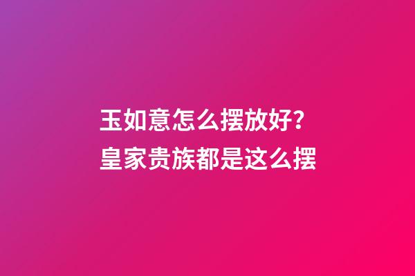 玉如意怎么摆放好？皇家贵族都是这么摆