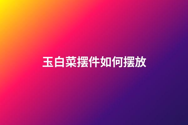 玉白菜摆件如何摆放