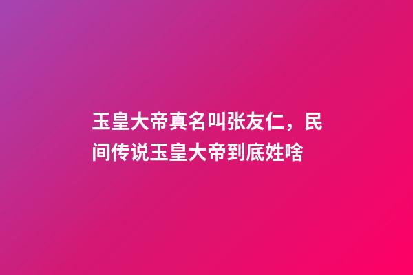 玉皇大帝真名叫张友仁，民间传说玉皇大帝到底姓啥-第1张-观点-玄机派