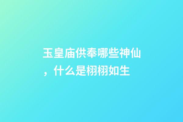 玉皇庙供奉哪些神仙，什么是栩栩如生-第1张-观点-玄机派