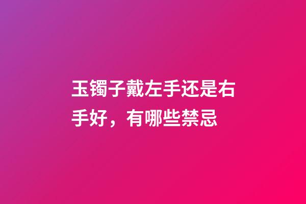 玉镯子戴左手还是右手好，有哪些禁忌