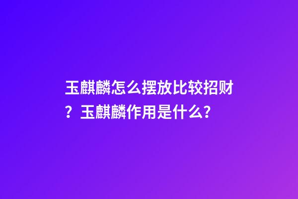 玉麒麟怎么摆放比较招财？玉麒麟作用是什么？