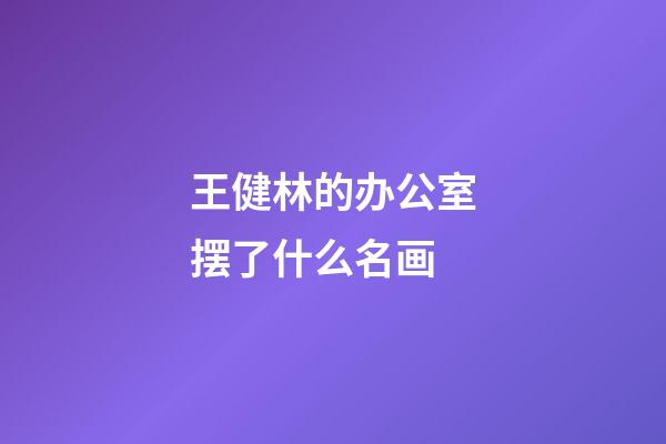 王健林的办公室摆了什么名画