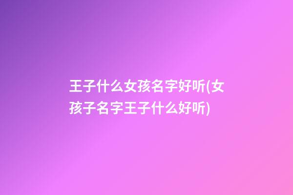 王子什么女孩名字好听(女孩子名字王子什么好听)