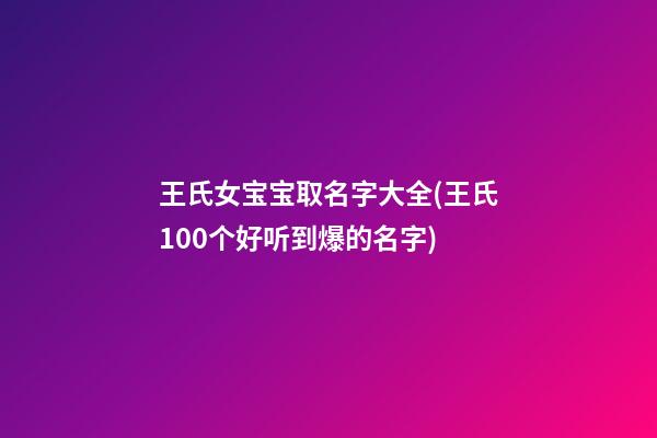 王氏女宝宝取名字大全(王氏100个好听到爆的名字)