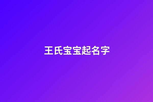 王氏宝宝起名字(王姓宝宝取名字大全2023年)-第1张-宝宝起名-玄机派