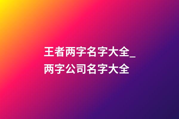 王者两字名字大全_两字公司名字大全-第1张-公司起名-玄机派