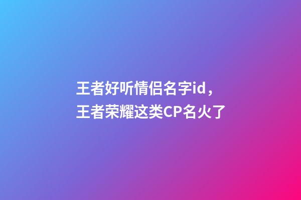 王者好听情侣名字id，王者荣耀这类CP名火了-第1张-观点-玄机派