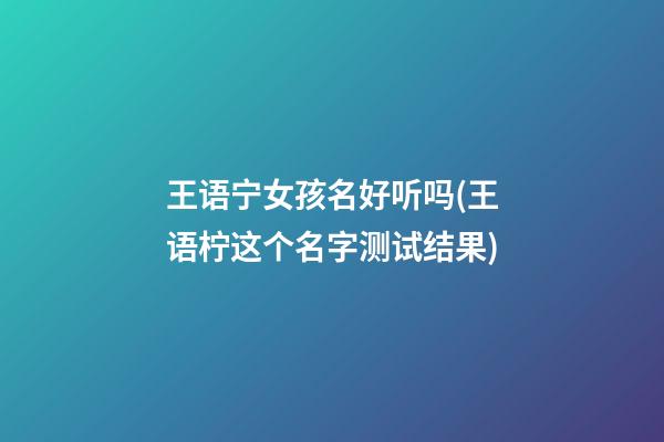 王语宁女孩名好听吗(王语柠这个名字测试结果)