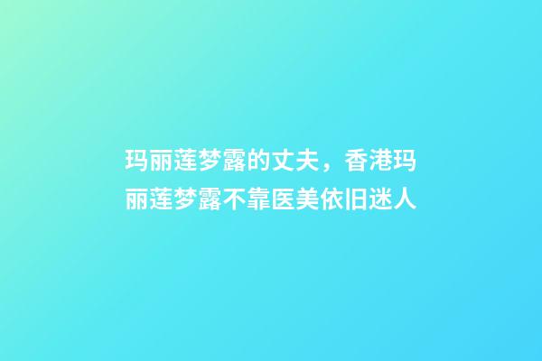 玛丽莲梦露的丈夫，香港玛丽莲梦露不靠医美依旧迷人-第1张-观点-玄机派