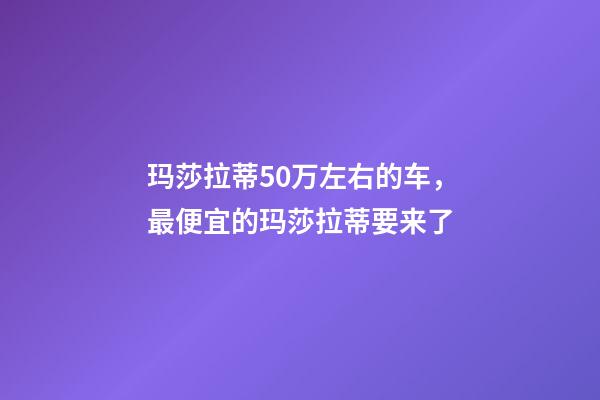 玛莎拉蒂50万左右的车，最便宜的玛莎拉蒂要来了-第1张-观点-玄机派