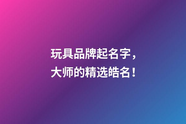 玩具品牌起名字，大师的精选皓名！-第1张-商标起名-玄机派