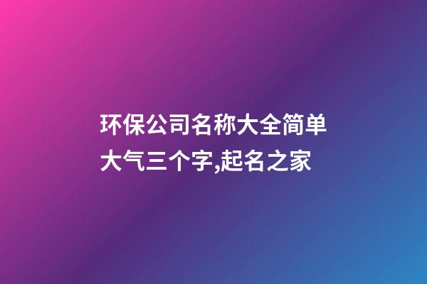 环保公司名称大全简单大气三个字,起名之家-第1张-公司起名-玄机派