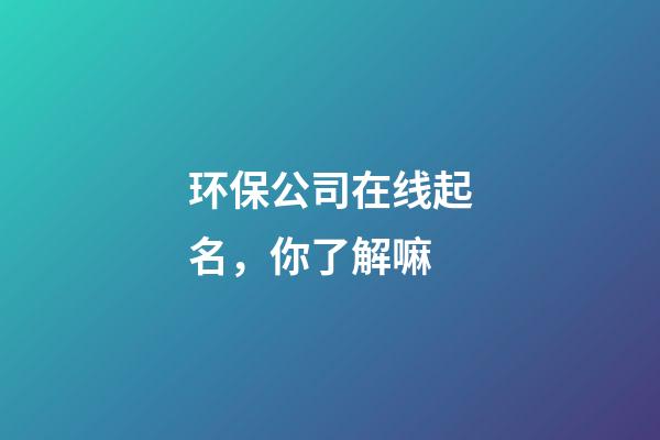 环保公司在线起名，你了解嘛-第1张-公司起名-玄机派