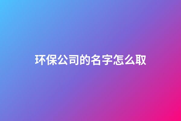 环保公司的名字怎么取-第1张-公司起名-玄机派