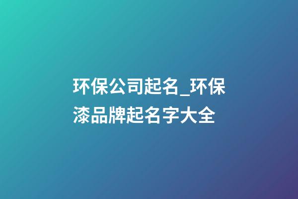 环保公司起名_环保漆品牌起名字大全-第1张-公司起名-玄机派