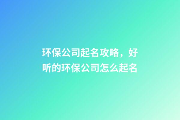 环保公司起名攻略，好听的环保公司怎么起名