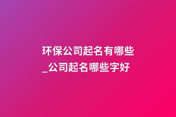 环保公司起名有哪些_公司起名哪些字好-第1张-公司起名-玄机派