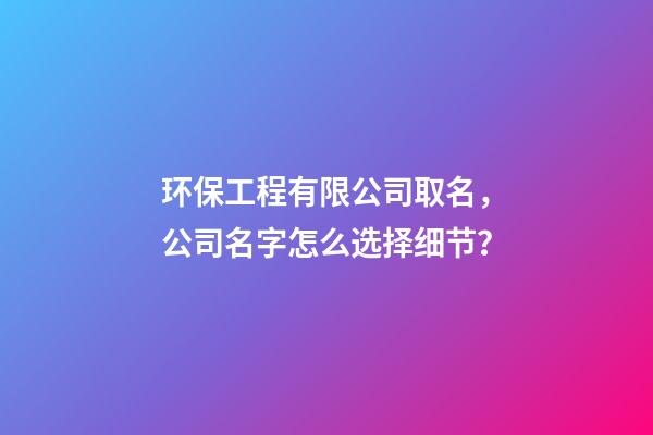 环保工程有限公司取名，公司名字怎么选择细节？