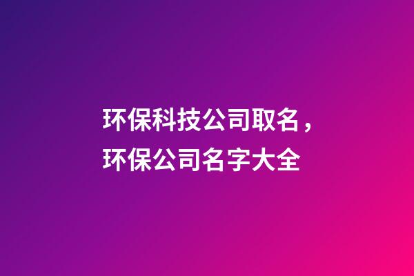 环保科技公司取名，环保公司名字大全-第1张-公司起名-玄机派