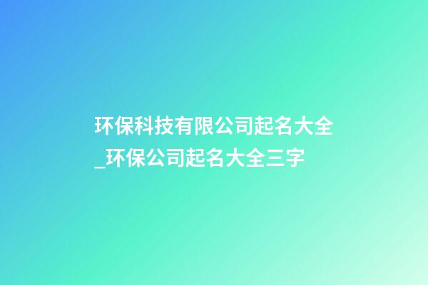 环保科技有限公司起名大全_环保公司起名大全三字-第1张-公司起名-玄机派