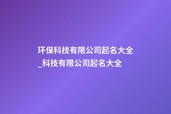 环保科技有限公司起名大全_科技有限公司起名大全-第1张-公司起名-玄机派