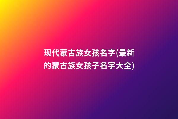 现代蒙古族女孩名字(最新的蒙古族女孩子名字大全)