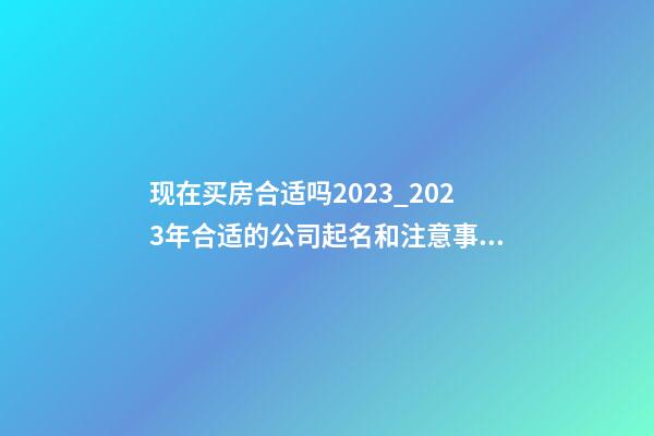 现在买房合适吗2023_2023年合适的公司起名和注意事项-第1张-公司起名-玄机派