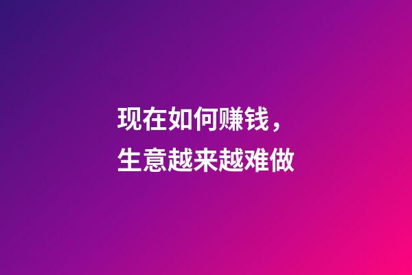 现在如何赚钱，生意越来越难做-第1张-观点-玄机派