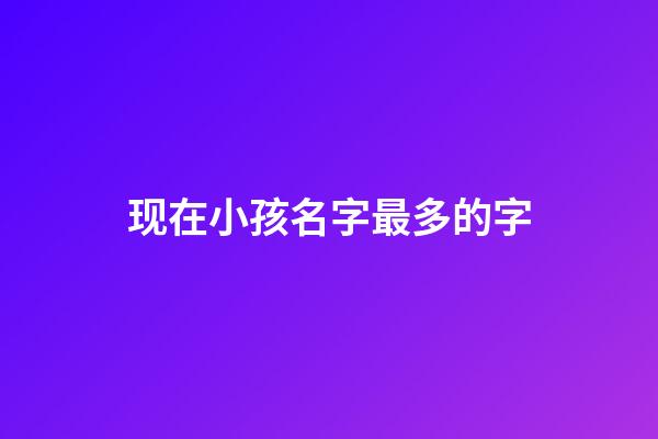 现在小孩名字最多的字(现在孩子名字最多的)-第1张-宝宝起名-玄机派