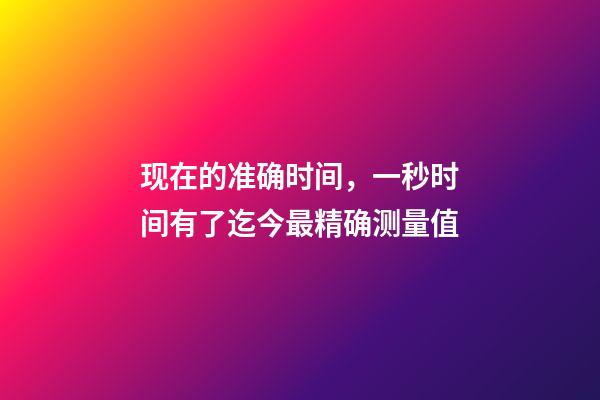 现在的准确时间，一秒时间有了迄今最精确测量值-第1张-观点-玄机派