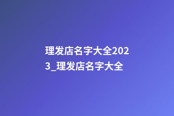 理发店名字大全2023_理发店名字大全-第1张-店铺起名-玄机派