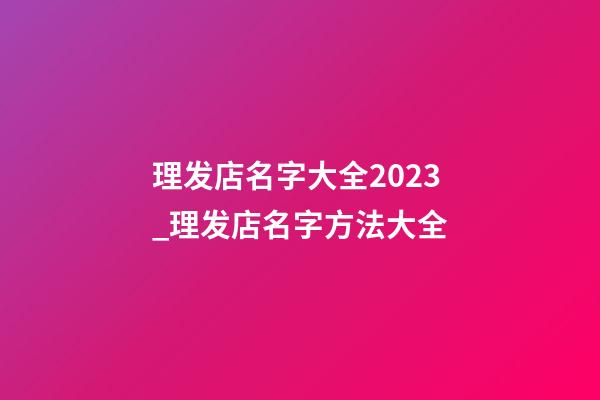 理发店名字大全2023_理发店名字方法大全-第1张-店铺起名-玄机派