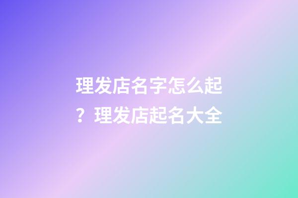 理发店名字怎么起？理发店起名大全