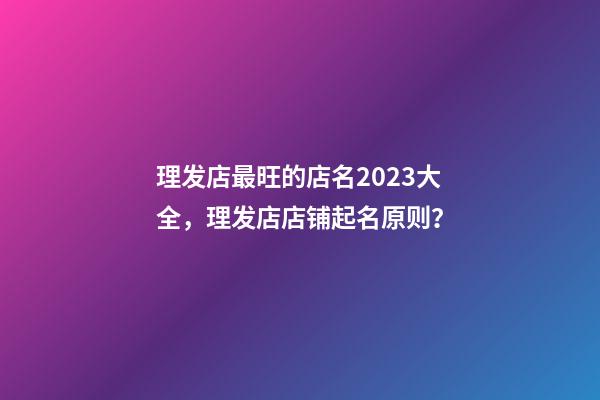 理发店最旺的店名2023大全，理发店店铺起名原则？-第1张-店铺起名-玄机派