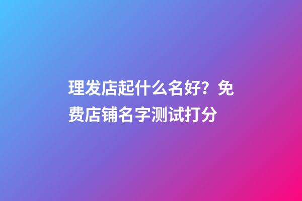 理发店起什么名好？免费店铺名字测试打分-第1张-店铺起名-玄机派