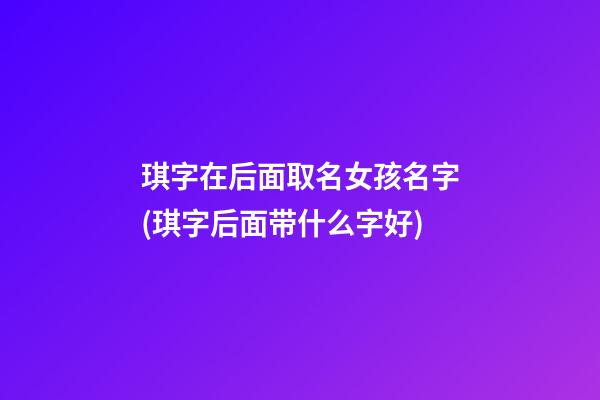 琪字在后面取名女孩名字(琪字后面带什么字好)