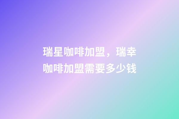 瑞星咖啡加盟，瑞幸咖啡加盟需要多少钱-第1张-观点-玄机派