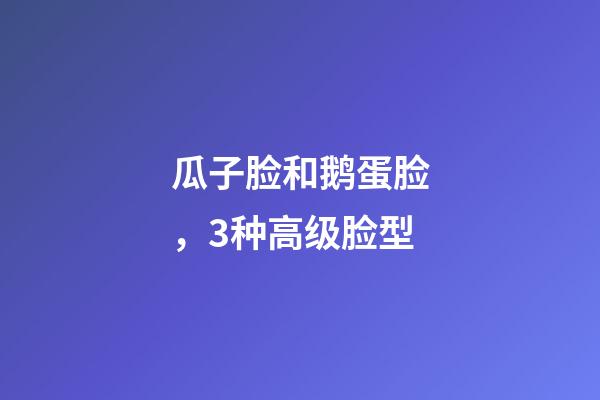 瓜子脸和鹅蛋脸，3种高级脸型-第1张-观点-玄机派